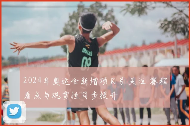 2024年奥运会新增项目引关注 赛程看点与观赏性同步提升