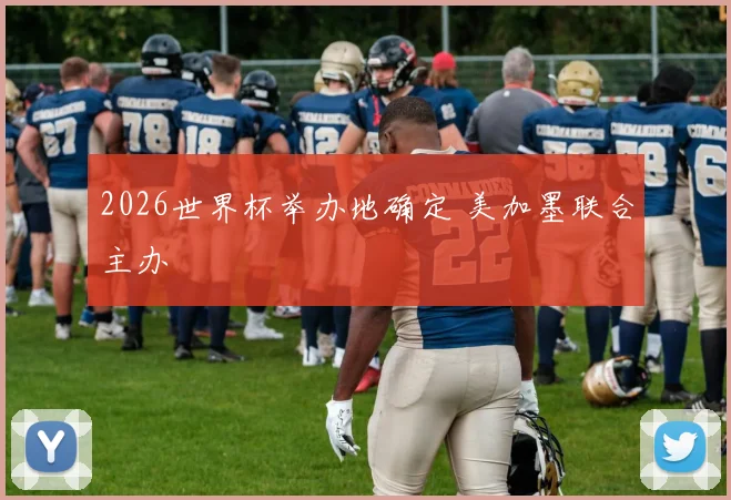 2026世界杯举办地确定 美加墨联合主办