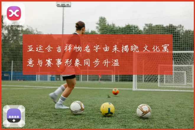 亚运会吉祥物名字由来揭晓 文化寓意与赛事形象同步升温