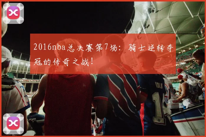 2016nba总决赛第7场：骑士逆转夺冠的传奇之战！