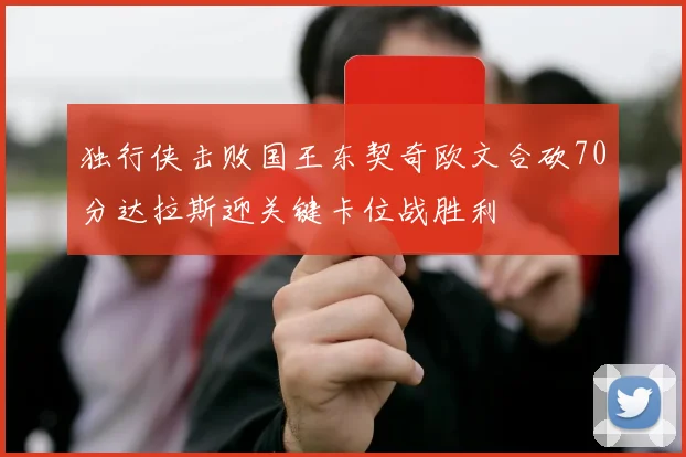 独行侠击败国王东契奇欧文合砍70分达拉斯迎关键卡位战胜利