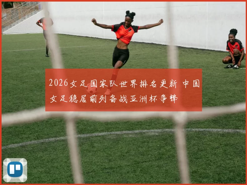 2026女足国家队世界排名更新 中国女足稳居前列备战亚洲杯争锋