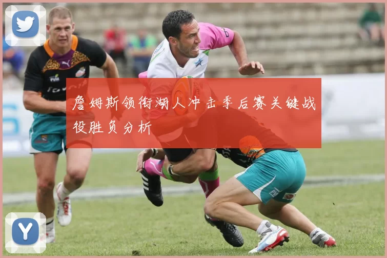 詹姆斯领衔湖人冲击季后赛关键战役胜负分析