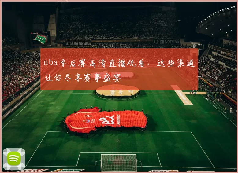 nba季后赛高清直播观看,这些渠道让你尽享赛事盛宴