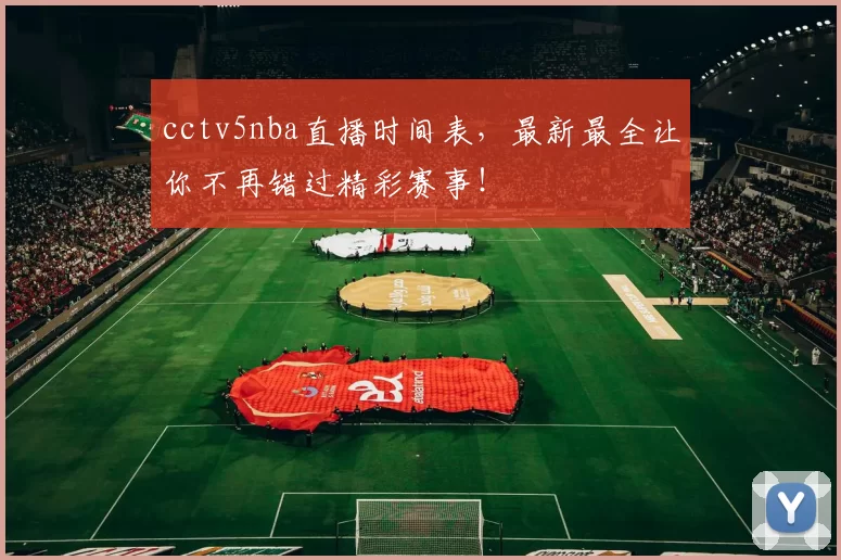 cctv5nba直播时间表，最新最全让你不再错过精彩赛事！