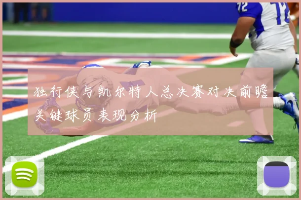 独行侠与凯尔特人总决赛对决前瞻关键球员表现分析