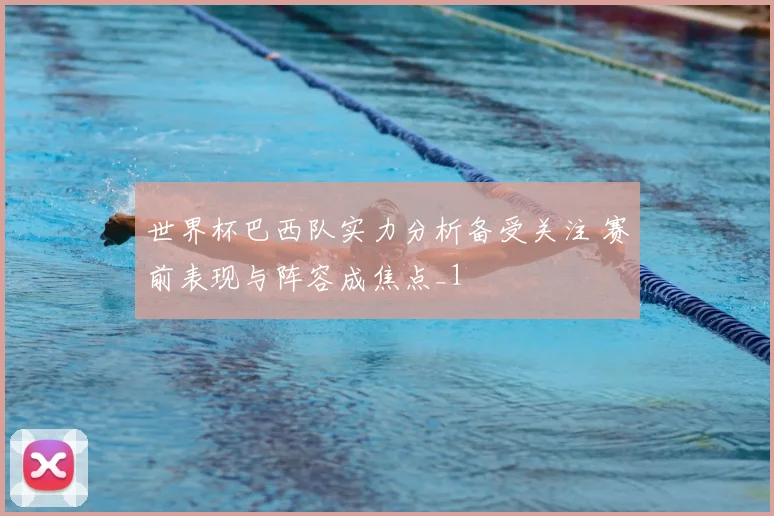 世界杯巴西队实力分析备受关注 赛前表现与阵容成焦点_1