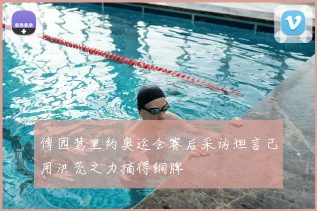 傅园慧里约奥运会赛后采访坦言已用洪荒之力摘得铜牌