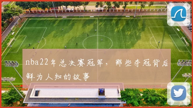 nba22年总决赛冠军，那些夺冠背后鲜为人知的故事