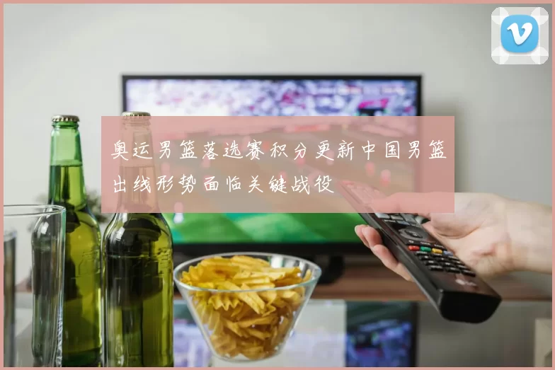 奥运男篮落选赛积分更新中国男篮出线形势面临关键战役