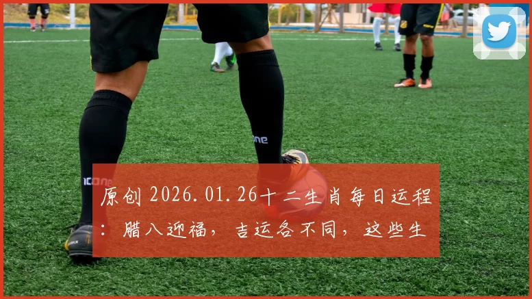 原创 2026.01.26十二生肖每日运程:腊八迎福,吉运各不同,这些生肖要避坑