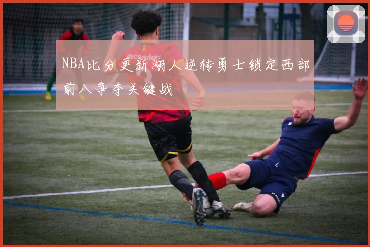 NBA比分更新湖人逆转勇士锁定西部前八争夺关键战