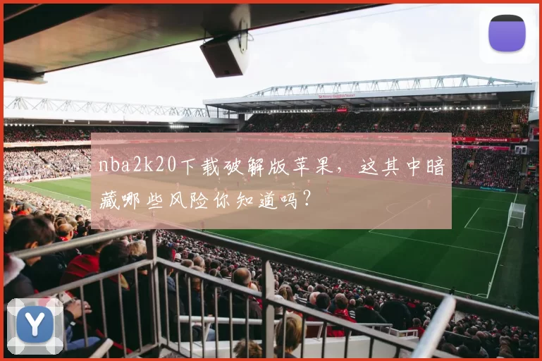 nba2k20下载破解版苹果，这其中暗藏哪些风险你知道吗？