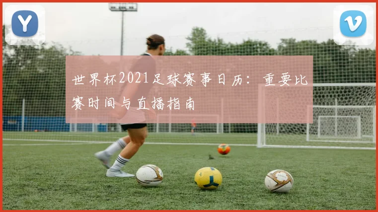 世界杯2021足球赛事日历：重要比赛时间与直播指南