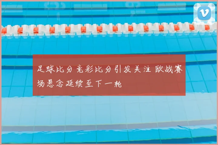 足球比分竞彩比分引发关注 欧战赛场悬念延续至下一轮
