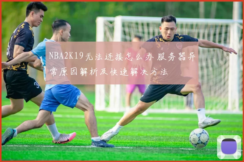 NBA2K19无法连接怎么办 服务器异常原因解析及快速解决方法