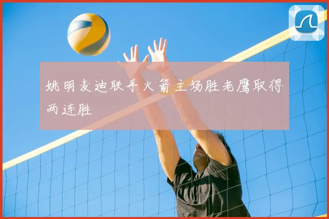 姚明麦迪联手火箭主场胜老鹰取得两连胜