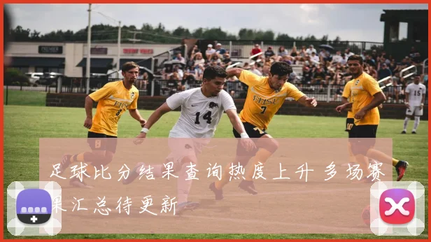 足球比分结果查询热度上升 多场赛果汇总待更新