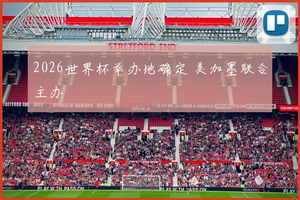 2026世界杯举办地确定 美加墨联合主办