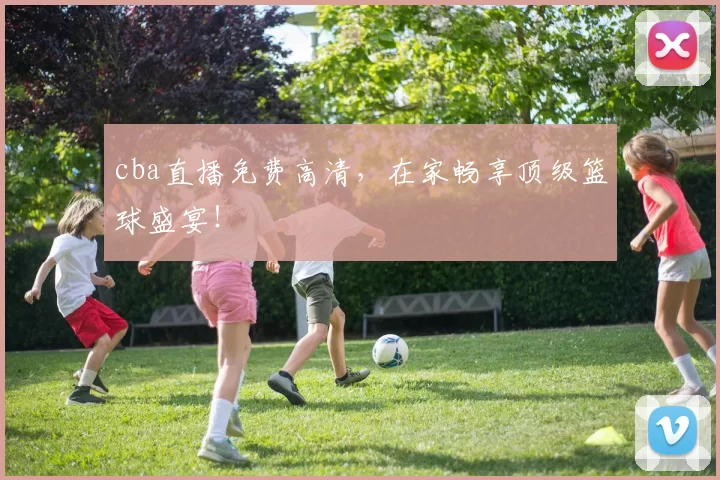 cba直播免费高清，在家畅享顶级篮球盛宴！