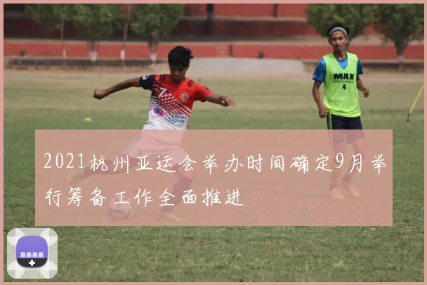 2021杭州亚运会举办时间确定9月举行筹备工作全面推进
