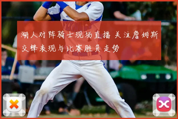 湖人对阵骑士现场直播 关注詹姆斯交锋表现与比赛胜负走势
