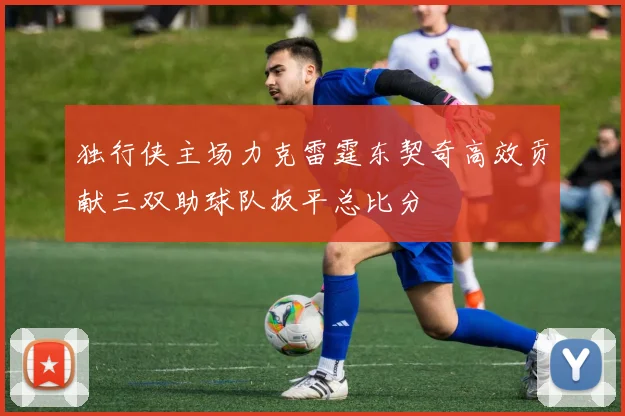 独行侠主场力克雷霆东契奇高效贡献三双助球队扳平总比分