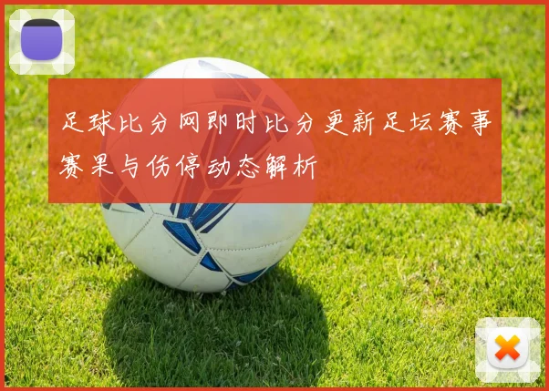 足球比分网即时比分更新足坛赛事赛果与伤停动态解析