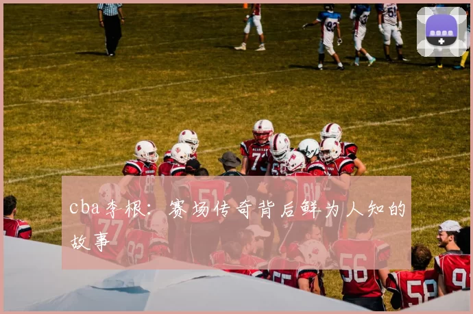 cba李根：赛场传奇背后鲜为人知的故事