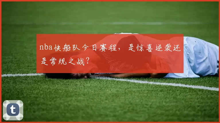 nba快船队今日赛程，是惊喜逆袭还是常规之战？