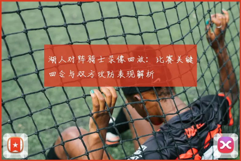 湖人对阵骑士录像回放：比赛关键回合与双方攻防表现解析