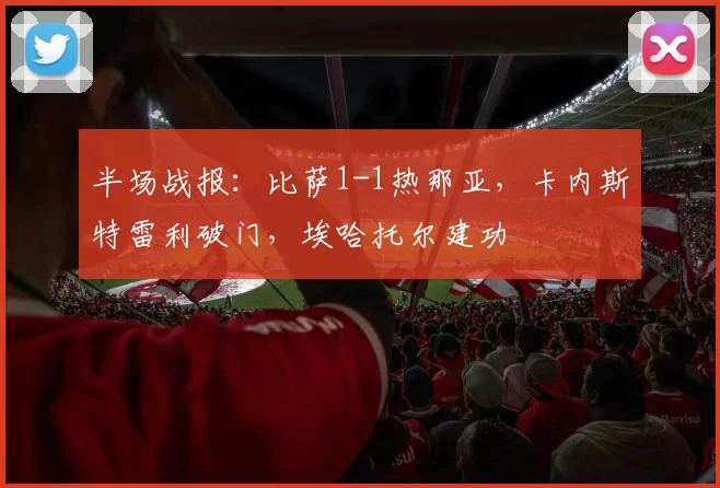 半场战报：比萨1-1热那亚，卡内斯特雷利破门，埃哈托尔建功