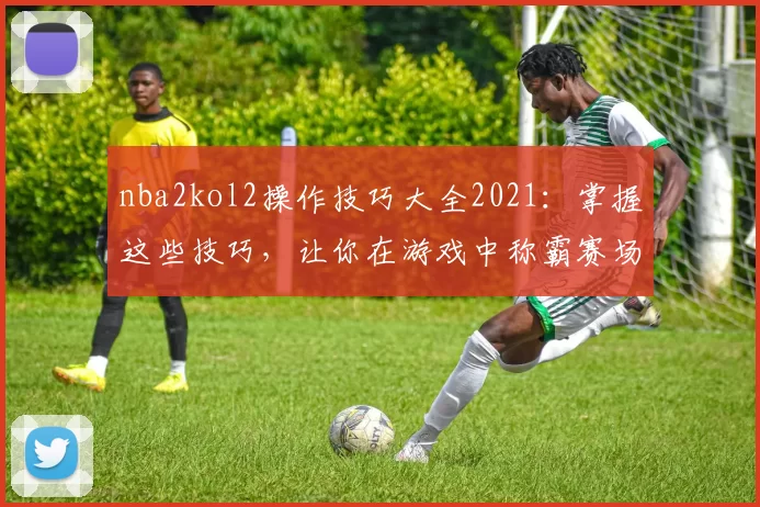 nba2kol2操作技巧大全2021：掌握这些技巧，让你在游戏中称霸赛场！