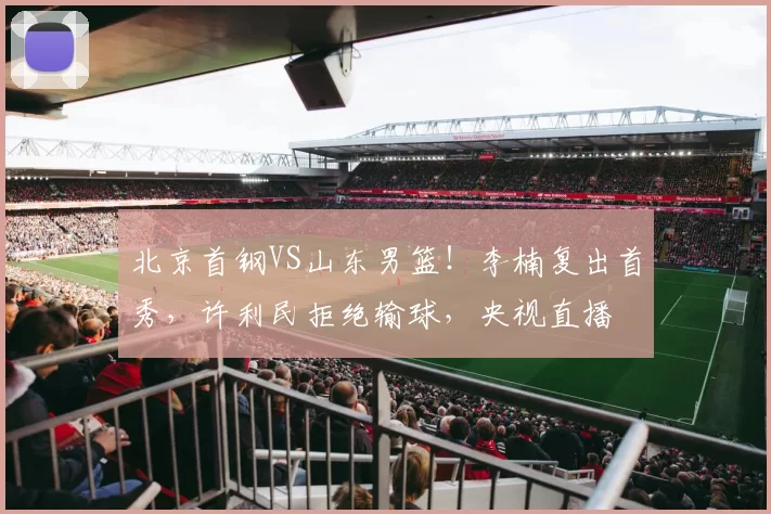 北京首钢VS山东男篮！李楠复出首秀，许利民拒绝输球，央视直播