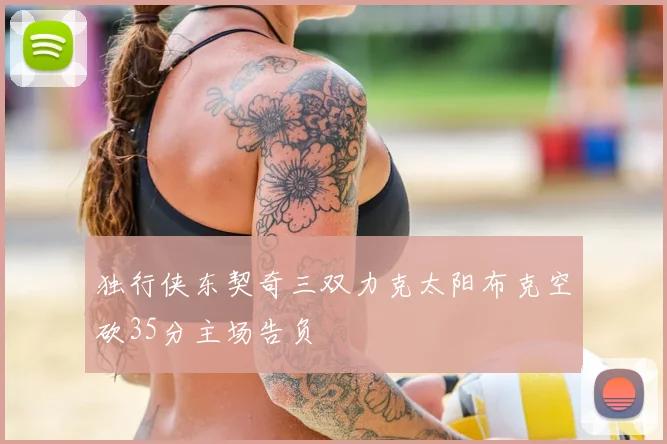 独行侠东契奇三双力克太阳布克空砍35分主场告负