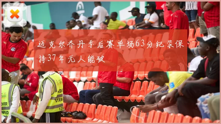 迈克尔乔丹季后赛单场63分纪录保持37年无人能破