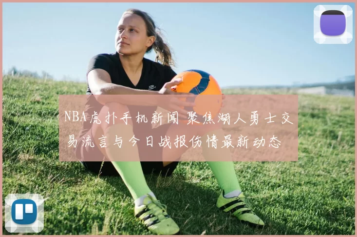 NBA虎扑手机新闻 聚焦湖人勇士交易流言与今日战报伤情最新动态