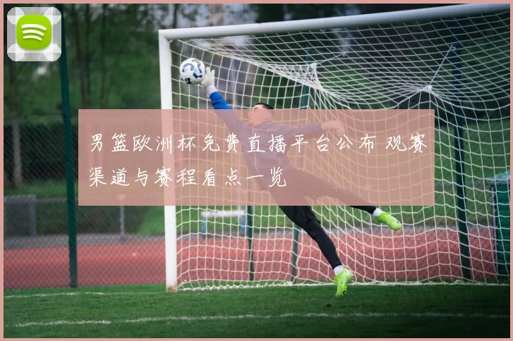 男篮欧洲杯免费直播平台公布 观赛渠道与赛程看点一览