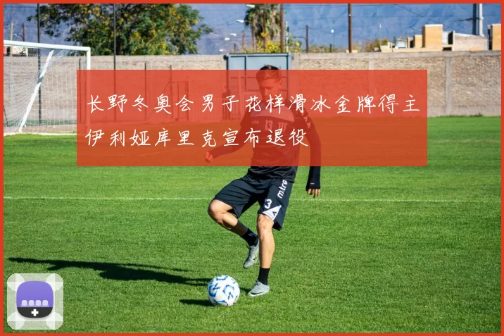 长野冬奥会男子花样滑冰金牌得主伊利娅库里克宣布退役