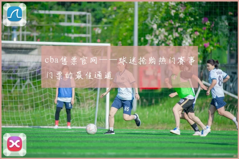 cba售票官网——球迷抢购热门赛事门票的最佳通道