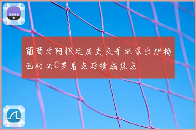 葡萄牙阿根廷历史交手记录出炉梅西对决C罗看点延续成焦点