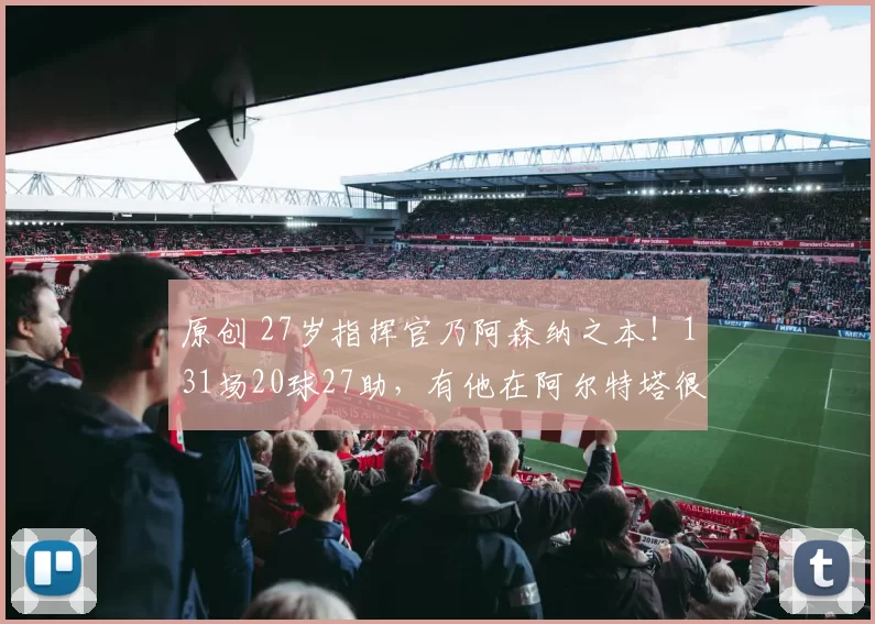 原创 27岁指挥官乃阿森纳之本！131场20球27助，有他在阿尔特塔很自信