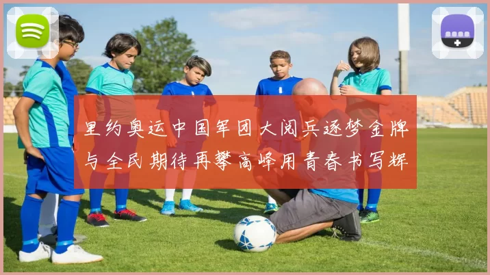 里约奥运中国军团大阅兵逐梦金牌与全民期待再攀高峰用青春书写辉煌