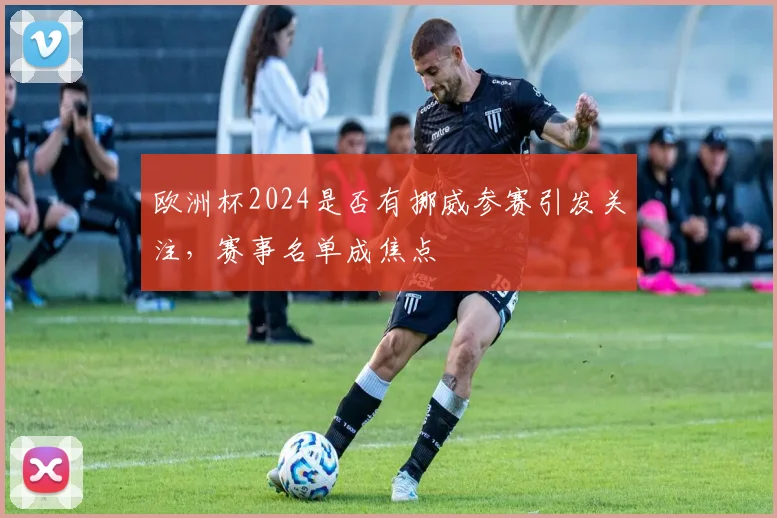 欧洲杯2024是否有挪威参赛引发关注,赛事名单成焦点