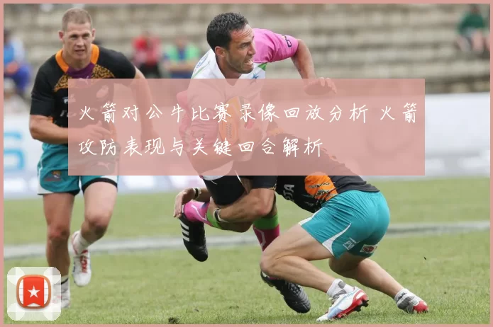 火箭对公牛比赛录像回放分析 火箭攻防表现与关键回合解析