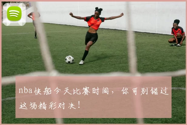 nba快船今天比赛时间,你可别错过这场精彩对决!