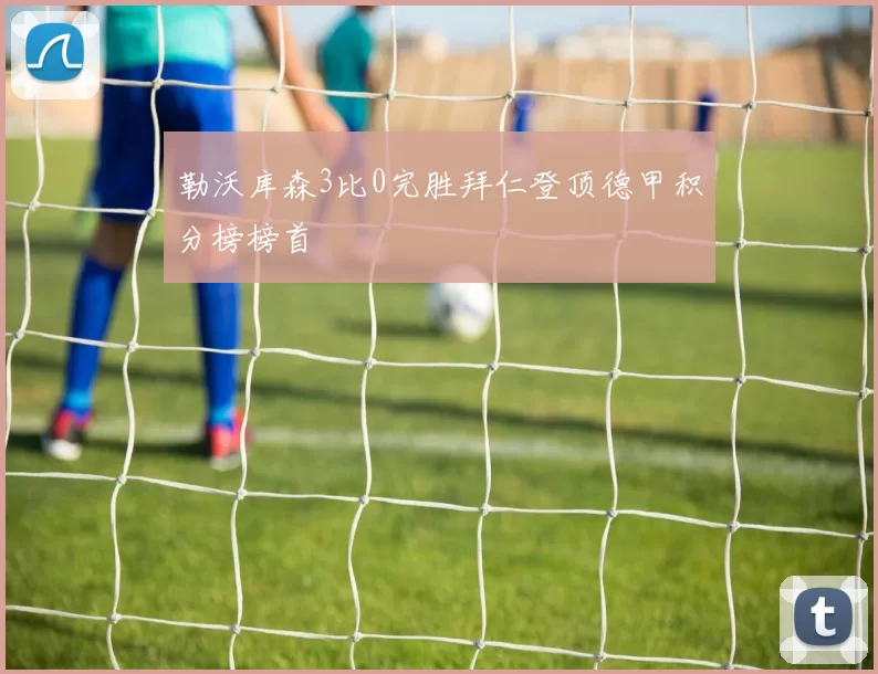 勒沃库森3比0完胜拜仁登顶德甲积分榜榜首