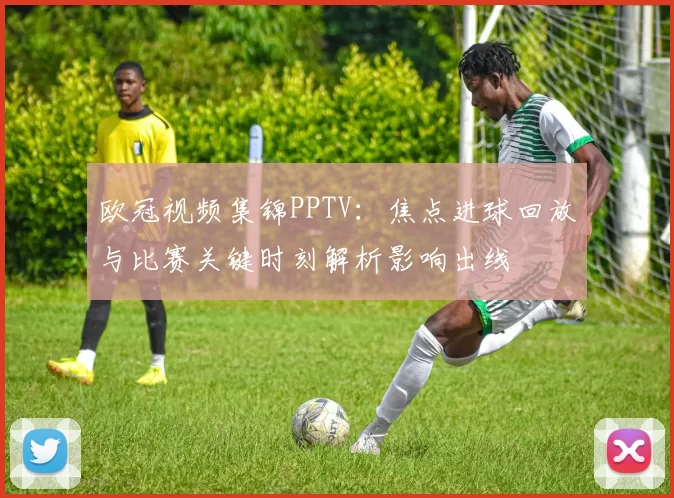 欧冠视频集锦PPTV：焦点进球回放与比赛关键时刻解析影响出线