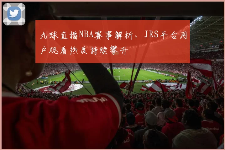九球直播NBA赛事解析,JRS平台用户观看热度持续攀升