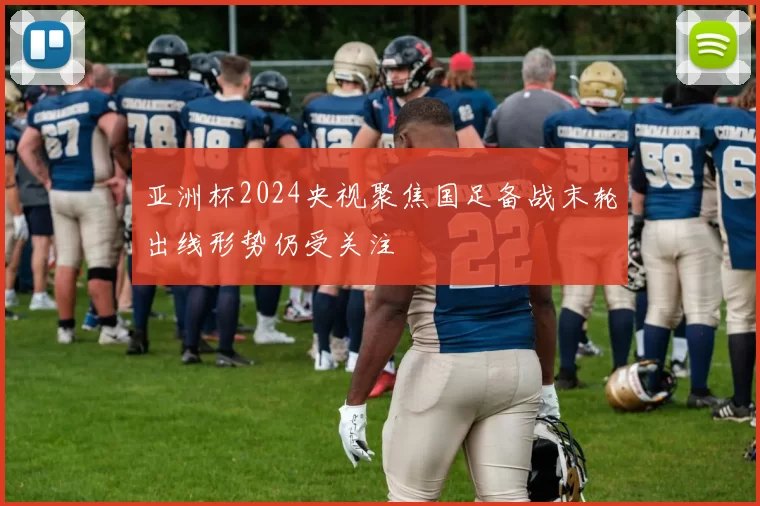 亚洲杯2024央视聚焦国足备战末轮出线形势仍受关注